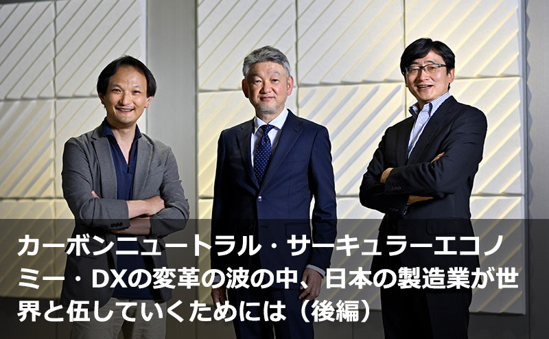 カーボンニュートラル・サーキュラーエコノミー・DXの変革の波の中、日本の製造業が世界と伍していくためには（後編）