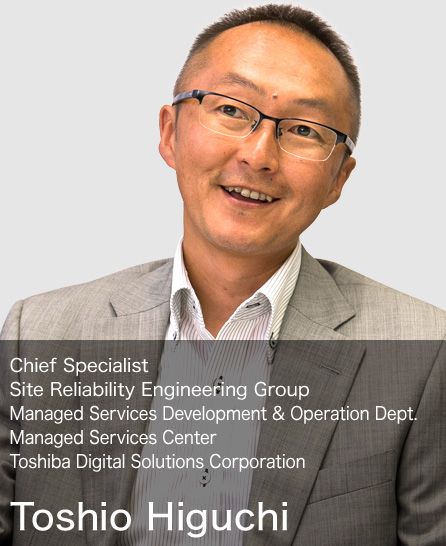 Toshio Higuchi Chief Specialist Site Reliability Engineering Group Managed Services Development & Operation Dept. Managed Services Center Toshiba Digital Solutions Corporation