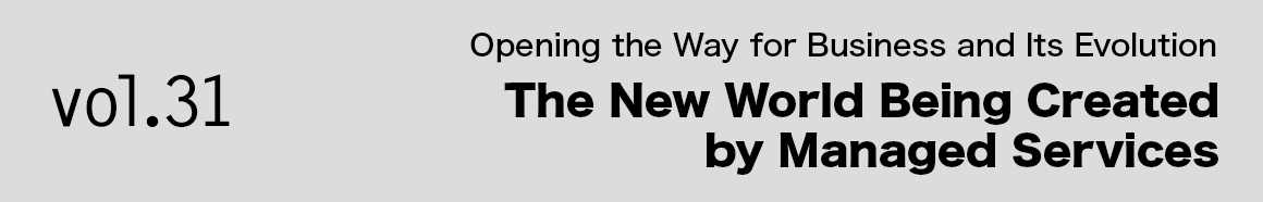 Vol.31 Opening the Way for Business and Its Evolution The New World Being Created by Managed Services