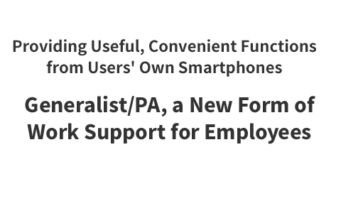Providing Useful, Convenient Functions from Users' Own Smartphones Generalist/PA, a New Form of Work Support for Employees