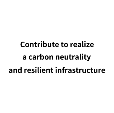 Contribute to realize a carbon neutrality and resilient infrastructure