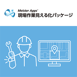 Meister Apps™ 現場作業見える化パッケージ
