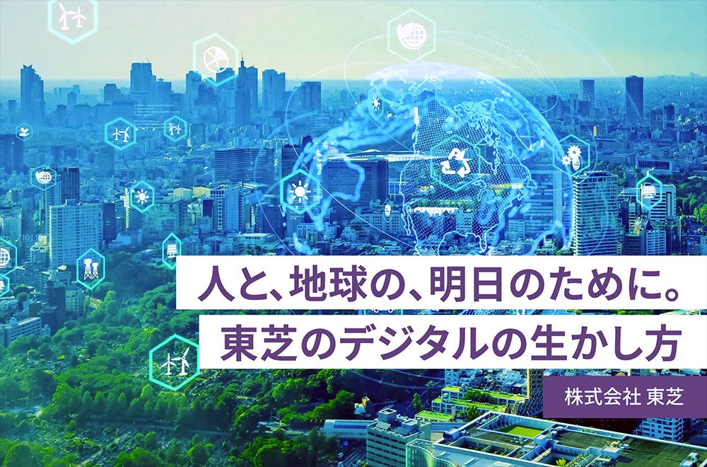 人と、地球の、明日のために。東芝のデジタルの生かし方　株式会社東芝
