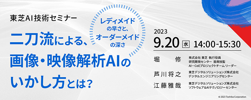 東芝AI技術セミナー　「二刀流による、画像・映像解析AIのいかし方とは？ ～「レディメイド」の早さと、「オーダーメイド」の深さ～」