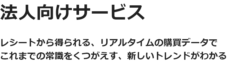 法人向けサービス レシートから得られる、リアルタイムの購買データで これまでの常識をくつがえす、新しいトレンドがわかる