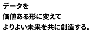 データを価値ある形に変えてよりよい未来を共に創造する