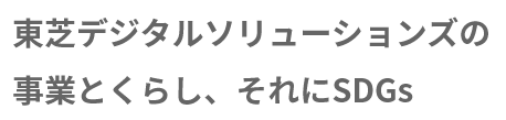 サステナビリティトピックス  東芝デジタルソリューションズの 事業とくらし、それにSDGs