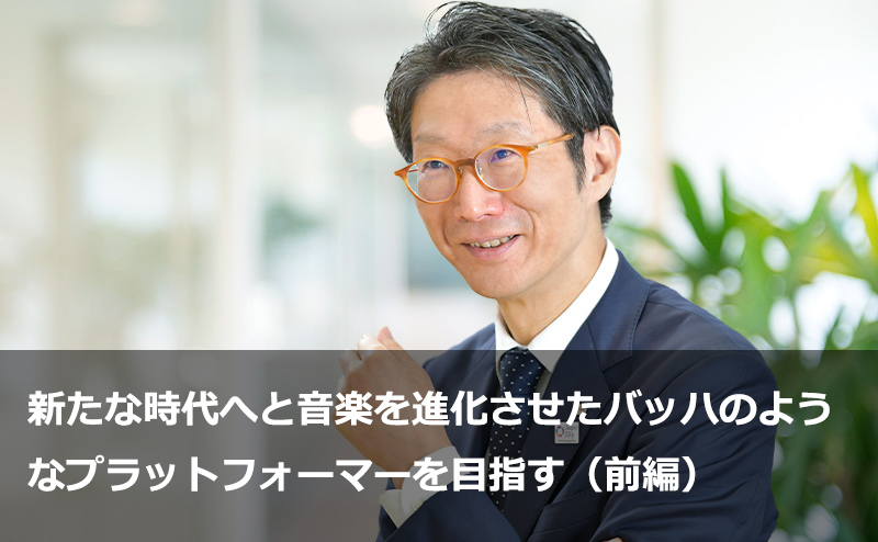 新たな時代へと音楽を進化させたバッハのようなプラットフォーマーを目指す（前編）