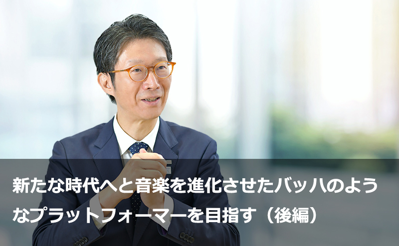 新たな時代へと音楽を進化させたバッハのようなプラットフォーマーを目指す（後編）