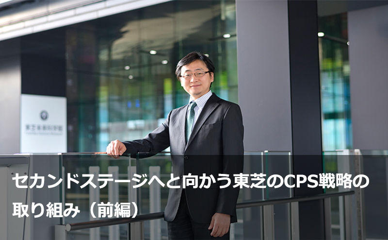 セカンドステージへと向かう東芝のCPS戦略の取り組み（前編）