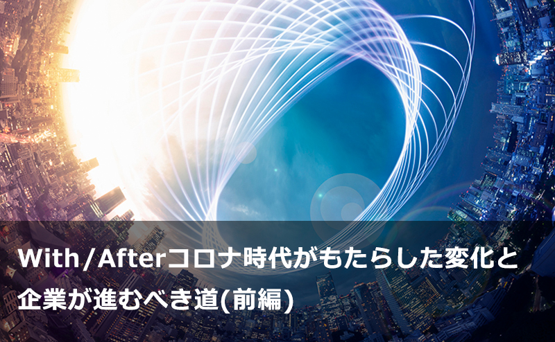 With/Afterコロナ時代がもたらした変化と企業が進むべき道(前編)