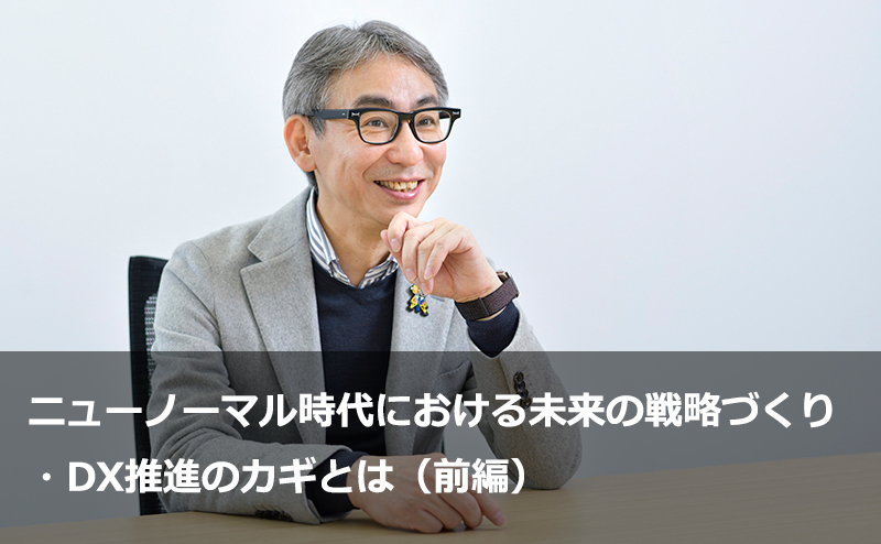 ニューノーマル時代における未来の戦略づくり・DX推進のカギとは（前編）