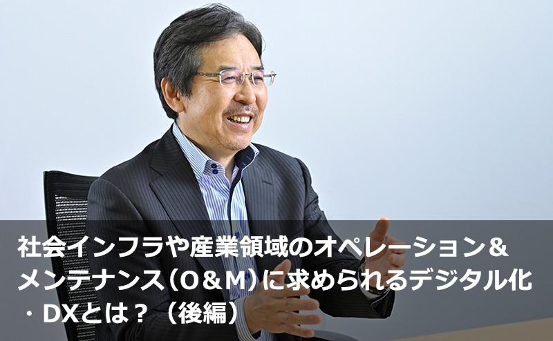 社会インフラや産業領域のオペレーション＆メンテナンス（O＆M）に求められるデジタル化・DXとは？（後編）