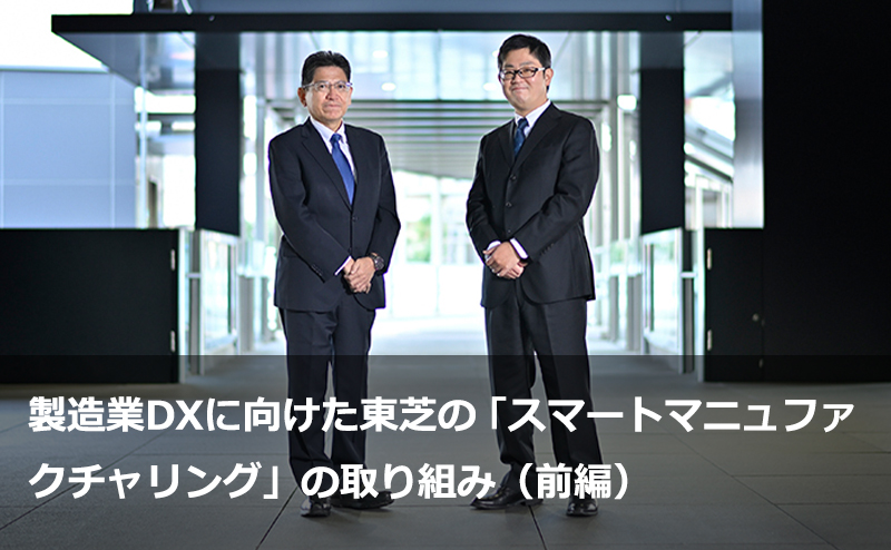  製造業DXに向けた東芝の「スマートマニュファクチャリング」の取り組み（前編）