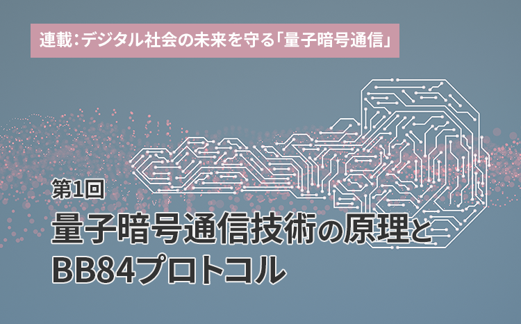 連載：デジタル社会の未来を守る「量子暗号通信」（第1回）量子暗号通信技術の原理とBB84プロトコル