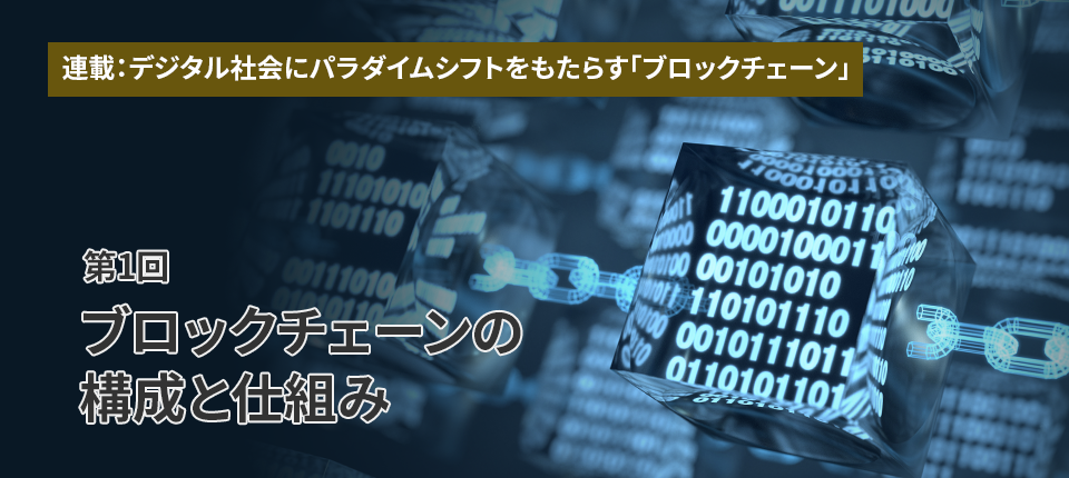 連載：デジタル社会にパラダイムシフトをもたらす「ブロックチェーン」（第1回）ブロックチェーンの構成と仕組み