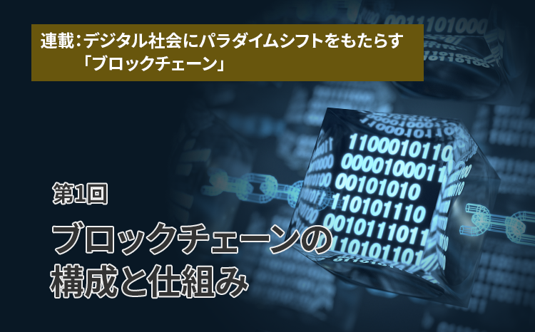 連載：デジタル社会にパラダイムシフトをもたらす「ブロックチェーン」（第1回）ブロックチェーンの構成と仕組み