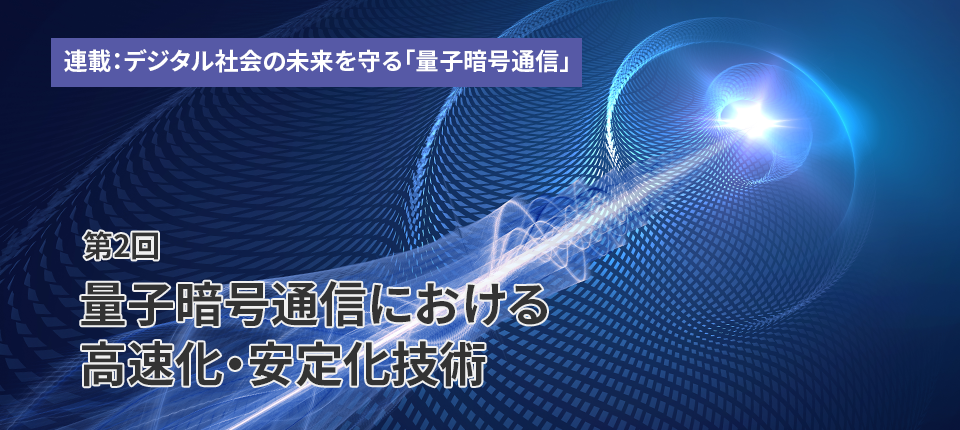 連載：デジタル社会の未来を守る「量子暗号通信」（第2回）量子暗号通信における高速化・安定化技術