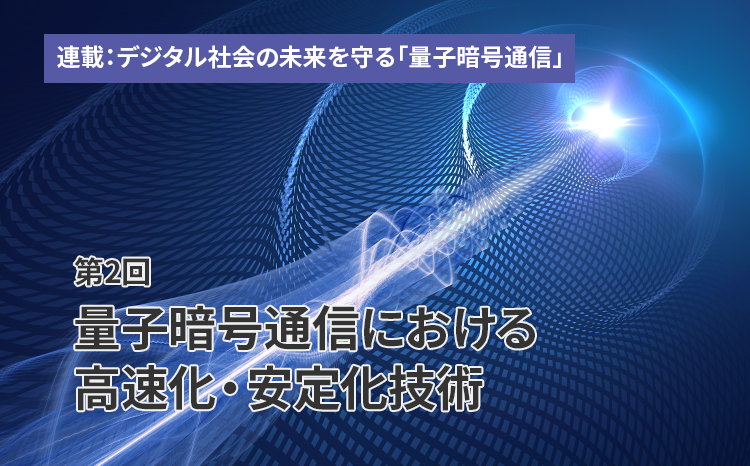 連載：デジタル社会の未来を守る「量子暗号通信」（第2回）量子暗号通信における高速化・安定化技術