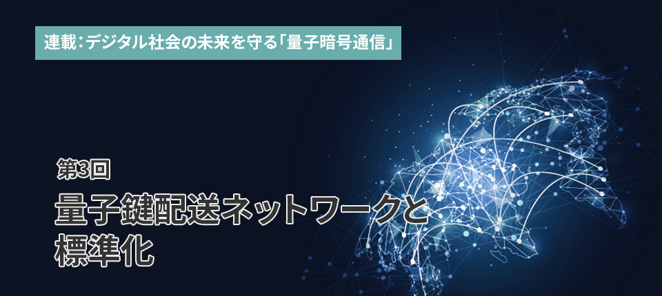 連載：デジタル社会の未来を守る「量子暗号通信」（第3回）量子鍵配送ネットワークと標準化