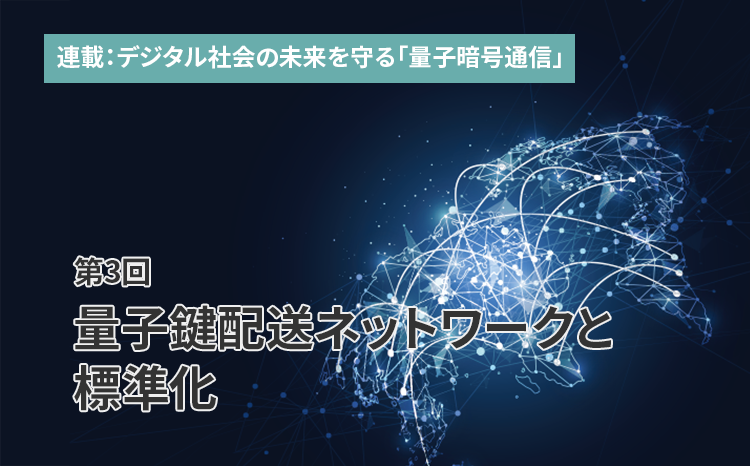 連載：デジタル社会の未来を守る「量子暗号通信」（第3回）量子鍵配送ネットワークと標準化