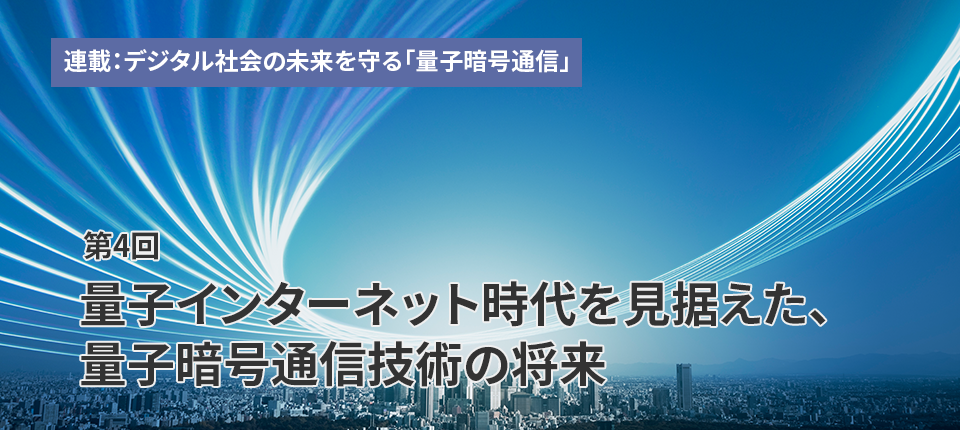 連載：デジタル社会の未来を守る「量子暗号通信」（第4回）量子インターネット時代を見据えた、量子暗号通信技術の将来