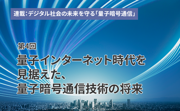 連載：デジタル社会の未来を守る「量子暗号通信」（第4回）量子インターネット時代を見据えた、量子暗号通信技術の将来