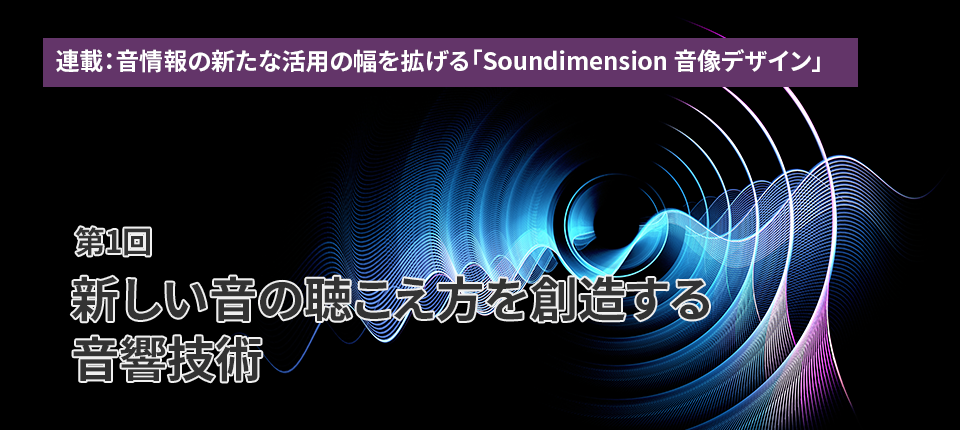 連載：音情報の新たな活用の幅を拡げる「Soundimension音像デザイン」（第1回）新しい音の聴こえ方を創造する音響技術