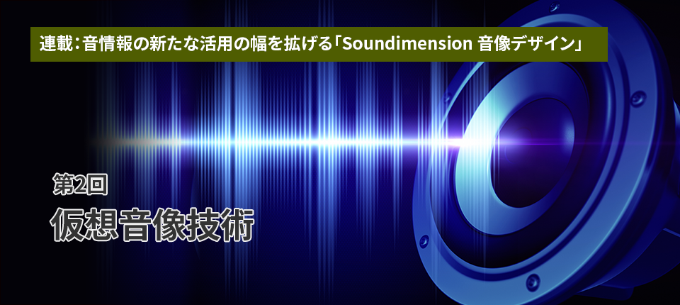 連載：音情報の新たな活用の幅を拡げる「Soundimension音像デザイン」（第2回）仮想音像技術