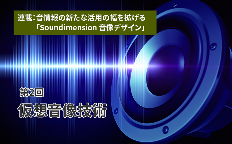 連載：音情報の新たな活用の幅を拡げる「Soundimension音像デザイン」（第2回）仮想音像技術