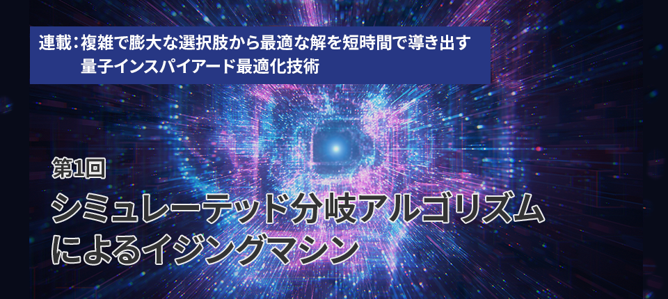  連載：複雑で膨大な選択肢から最適な解を短時間で導き出す量子インスパイアード最適化技術（第1回）シミュレーテッド分岐アルゴリズムによるイジングマシン