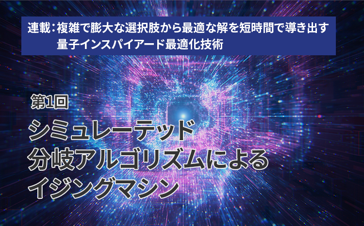  連載：複雑で膨大な選択肢から最適な解を短時間で導き出す量子インスパイアード最適化技術（第1回）シミュレーテッド分岐アルゴリズムによるイジングマシン