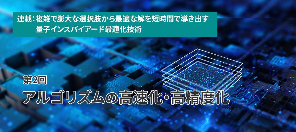  連載：複雑で膨大な選択肢から最適な解を短時間で導き出す量子インスパイアード最適化技術（第2回）アルゴリズムの高速化・高精度化