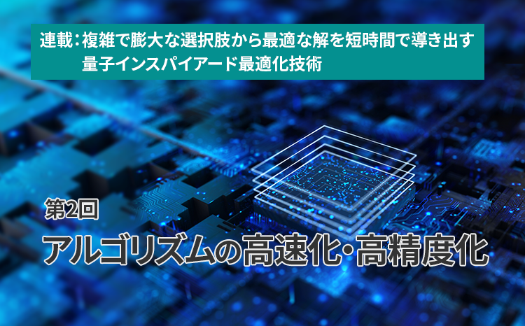  連載：複雑で膨大な選択肢から最適な解を短時間で導き出す量子インスパイアード最適化技術（第2回）アルゴリズムの高速化・高精度化