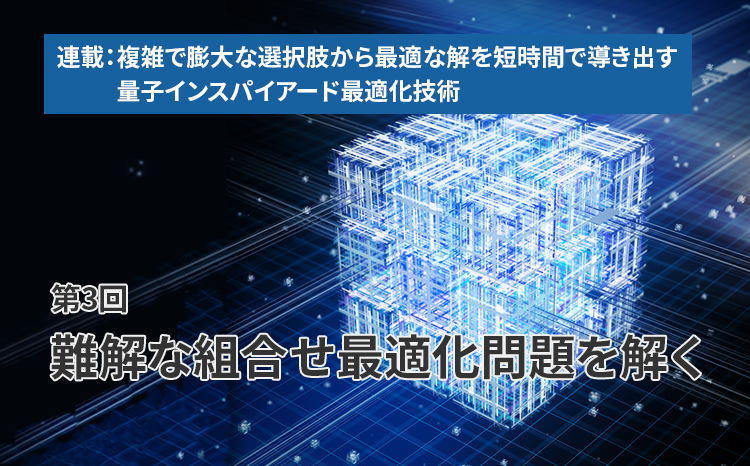  連載：複雑で膨大な選択肢から最適な解を短時間で導き出す量子インスパイアード最適化技術（第3回）難解な組合せ最適化問題を解く