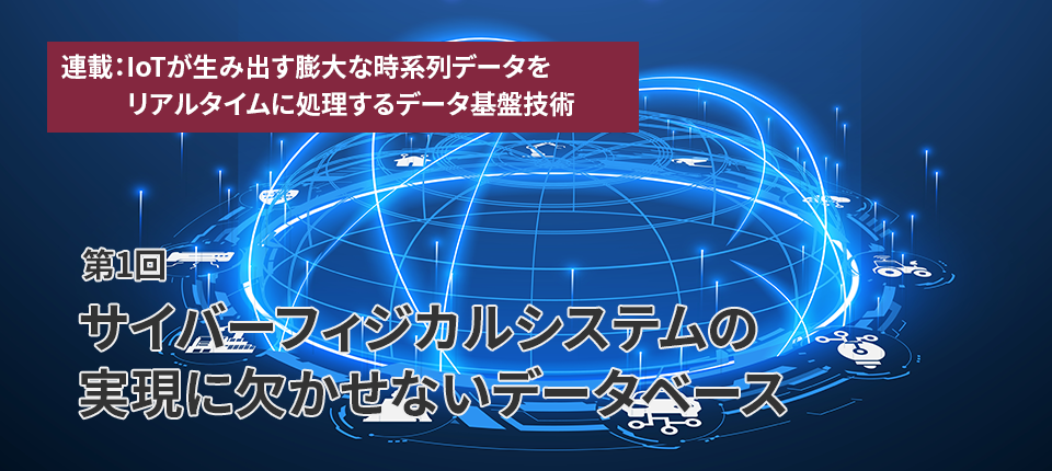  連載：IoTが生み出す膨大な時系列データをリアルタイムに処理するデータ基盤技術（第1回）サイバーフィジカルシステムの実現に欠かせないデータベース