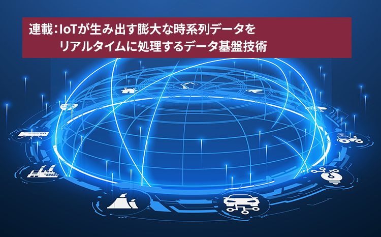  連載：IoTが生み出す膨大な時系列データをリアルタイムに処理するデータ基盤技術（第1回）サイバーフィジカルシステムの実現に欠かせないデータベース