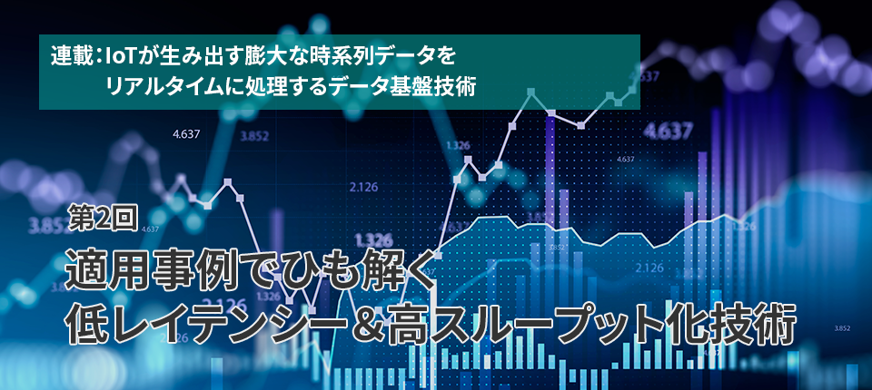  連載：IoTが生み出す膨大な時系列データをリアルタイムに処理するデータ基盤技術（第2回）適用事例でひも解く低レイテンシー＆高スループット化技術
