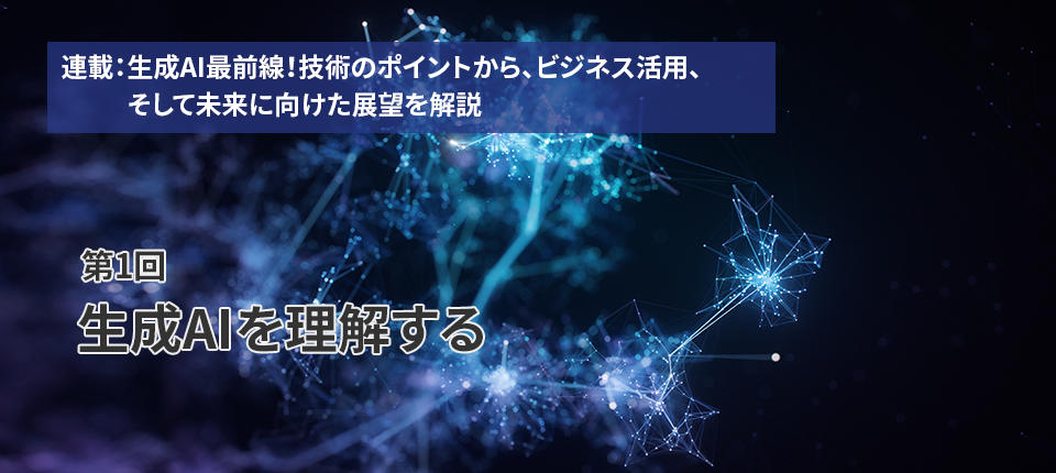  連載：生成AI最前線！技術のポイントから、ビジネス活用、そして未来に向けた展望を解説（第1回）生成AIを理解する