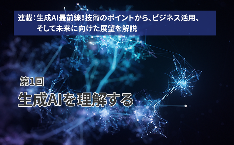  連載：生成AI最前線！技術のポイントから、ビジネス活用、そして未来に向けた展望を解説（第1回）生成AIを理解する