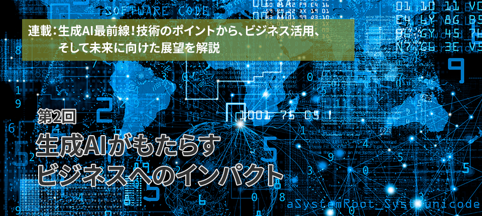  連載：生成AI最前線！技術のポイントから、ビジネス活用、そして未来に向けた展望を解説（第2回）生成AIがもたらすビジネスへのインパクト