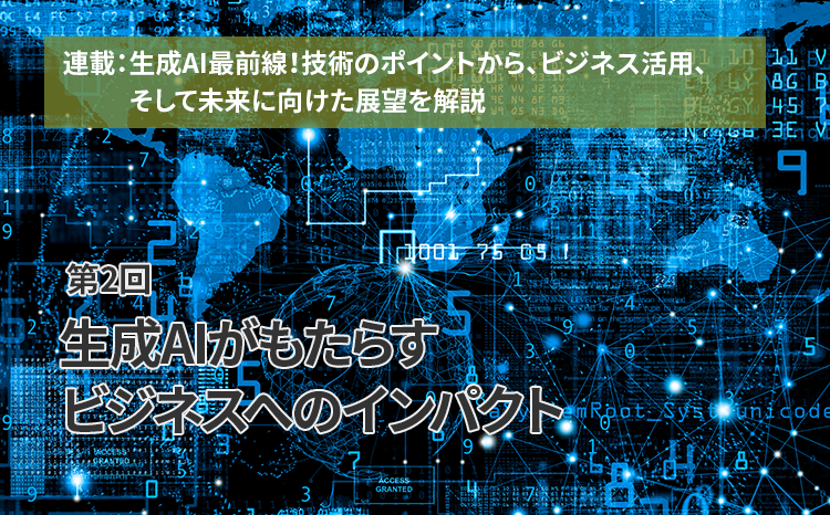  連載：生成AI最前線！技術のポイントから、ビジネス活用、そして未来に向けた展望を解説（第2回）生成AIがもたらすビジネスへのインパクト