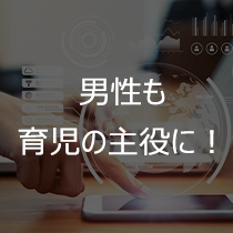 男性も育児の主役に！