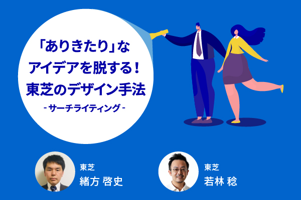 「ありきたり」なアイデアを脱する東芝のデザイン手法 〜 サーチライティング 〜