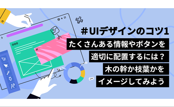 ＃UIデザインのコツ1　たくさんの情報やボタンの配置に困った時は、木の幹か？枝葉か？をイメージして画面を組み立てよう。