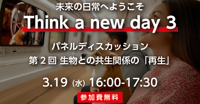 未来の日常へようこそ　Think a new day 3　パネルディスカッション　第２回生物との共生関係の「再生」　3/19(水)　16:00～17:30