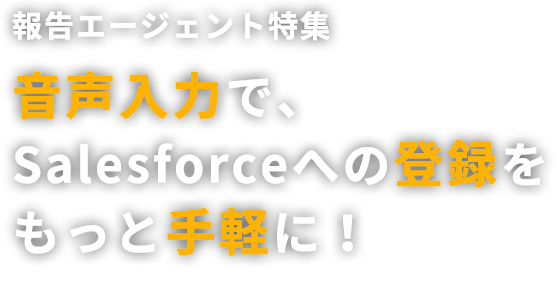 報告エージェント特集　音声入力で、Salesforceへの登録をもっと手軽に！