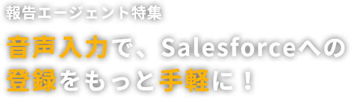 報告エージェント特集　音声入力で、Salesforceへの登録をもっと手軽に！