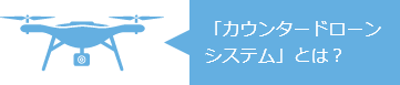 「カウンタードローンシステム」とは？