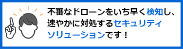 不審なドローンをいち早く検知し、速やかに対処するセキュリティソリューションです！
